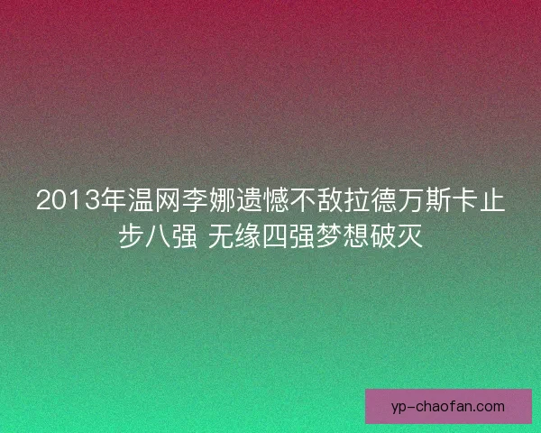 2013年温网李娜遗憾不敌拉德万斯卡止步八强 无缘四强梦想破灭