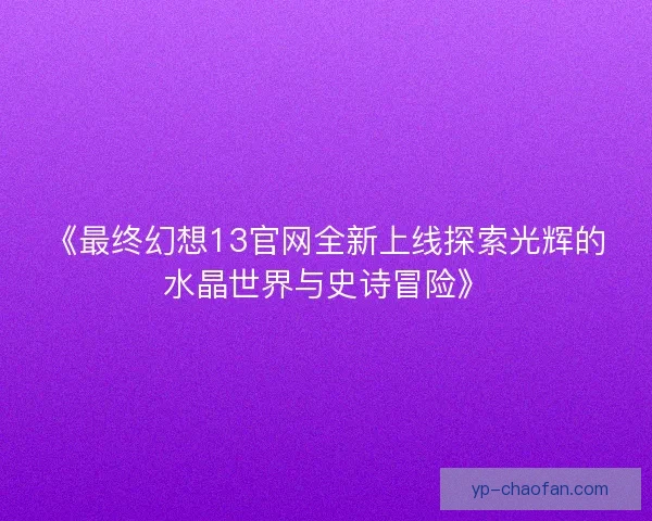 《最终幻想13官网全新上线探索光辉的水晶世界与史诗冒险》