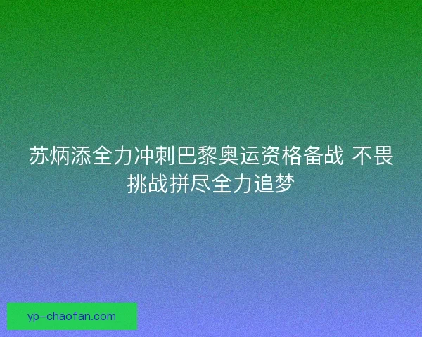 苏炳添全力冲刺巴黎奥运资格备战 不畏挑战拼尽全力追梦