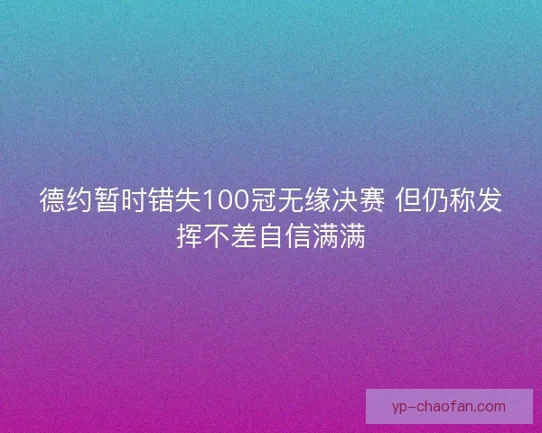 德约暂时错失100冠无缘决赛 但仍称发挥不差自信满满
